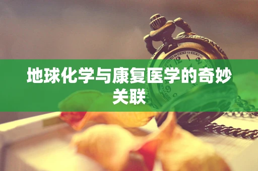 地球化学与康复医学的奇妙关联