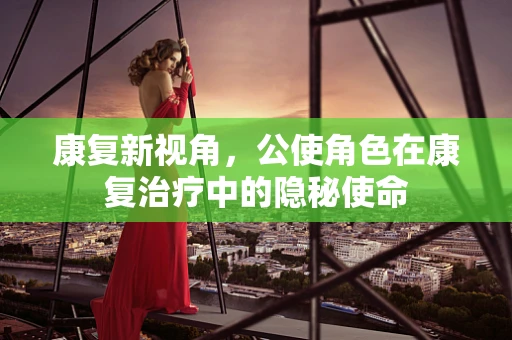 康复新视角，公使角色在康复治疗中的隐秘使命