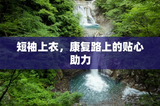 短袖上衣，康复路上的贴心助力