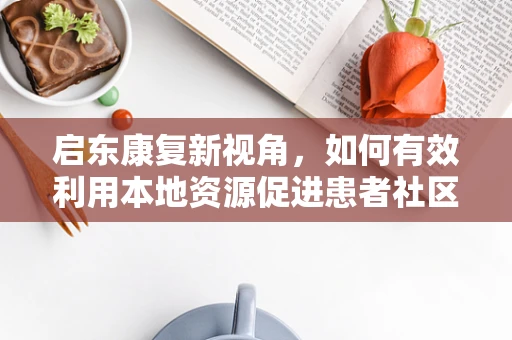 启东康复新视角，如何有效利用本地资源促进患者社区康复？