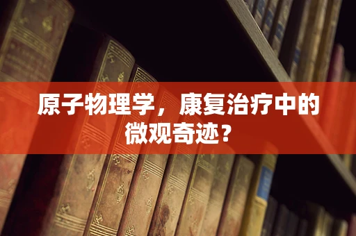 原子物理学，康复治疗中的微观奇迹？