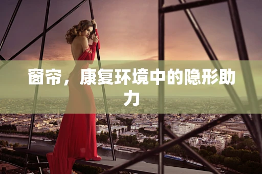 窗帘，康复环境中的隐形助力