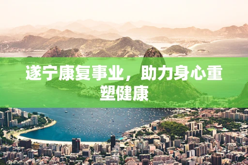 遂宁康复事业，助力身心重塑健康