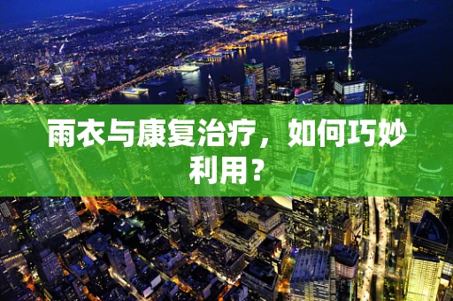 雨衣与康复治疗，如何巧妙利用？