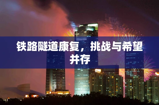 铁路隧道康复，挑战与希望并存