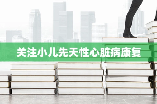 关注小儿先天性心脏病康复