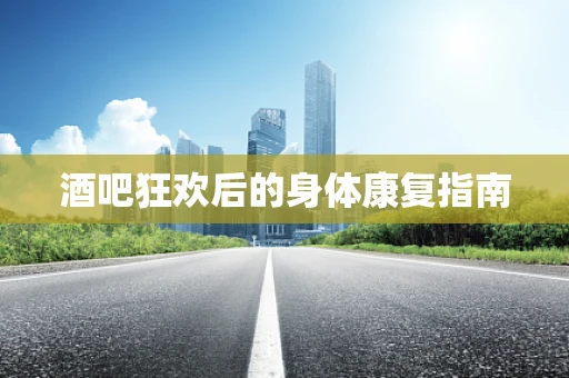 酒吧狂欢后的身体康复指南