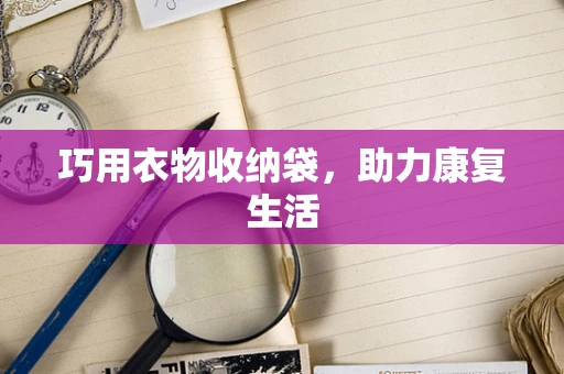 巧用衣物收纳袋，助力康复生活