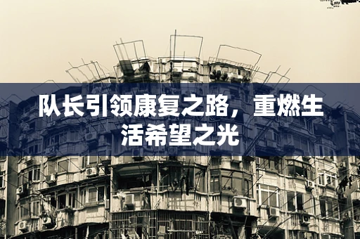 队长引领康复之路，重燃生活希望之光