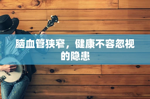 脑血管狭窄，健康不容忽视的隐患