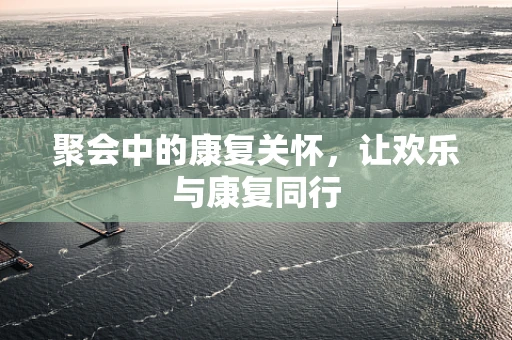 聚会中的康复关怀，让欢乐与康复同行