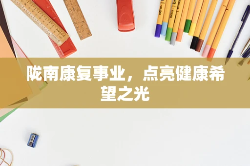 陇南康复事业，点亮健康希望之光