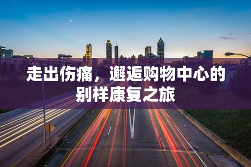 走出伤痛，邂逅购物中心的别样康复之旅