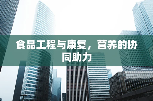 食品工程与康复，营养的协同助力