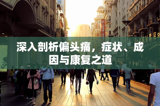 深入剖析偏头痛，症状、成因与康复之道