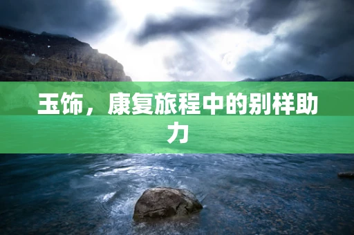 玉饰，康复旅程中的别样助力
