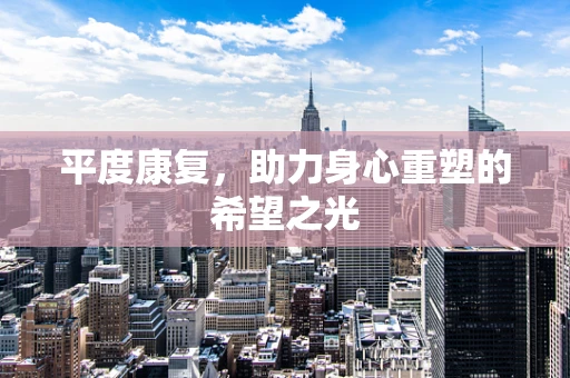 平度康复，助力身心重塑的希望之光