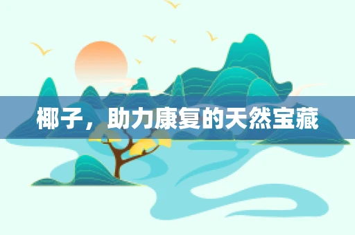 椰子，助力康复的天然宝藏