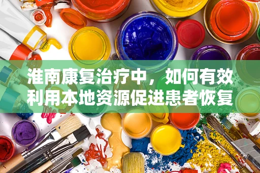 淮南康复治疗中，如何有效利用本地资源促进患者恢复？