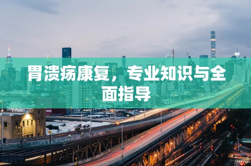 胃溃疡康复，专业知识与全面指导
