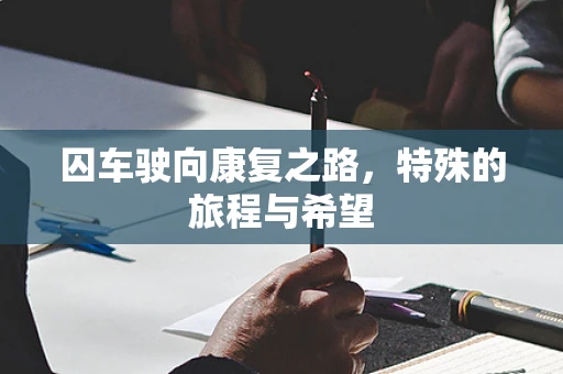 囚车驶向康复之路，特殊的旅程与希望