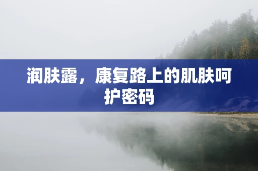 润肤露，康复路上的肌肤呵护密码