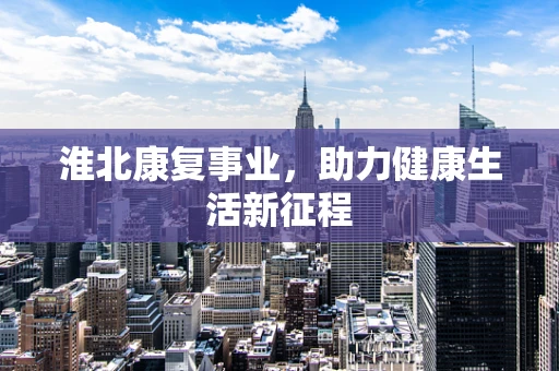 淮北康复事业，助力健康生活新征程