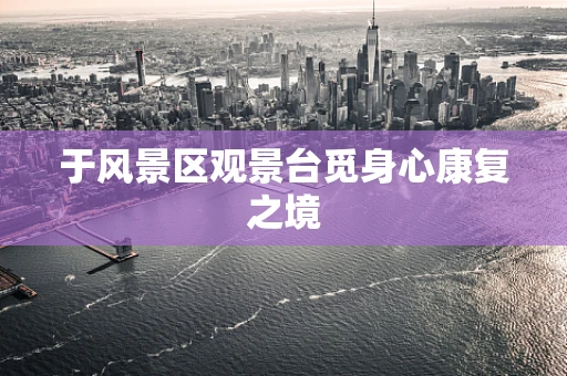 于风景区观景台觅身心康复之境