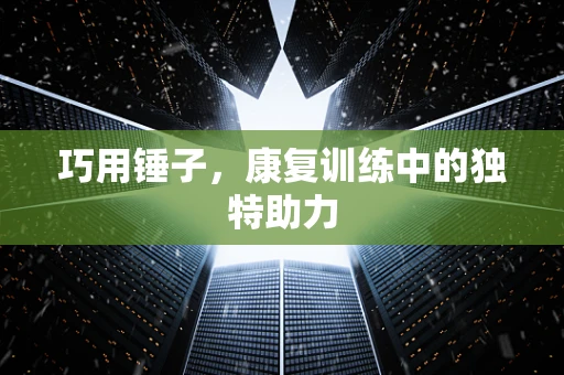 巧用锤子，康复训练中的独特助力