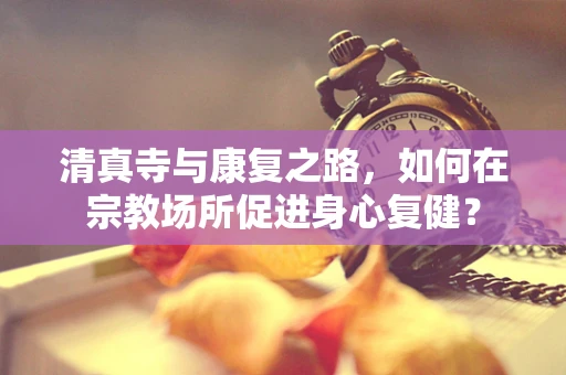 清真寺与康复之路，如何在宗教场所促进身心复健？