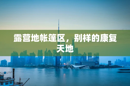 露营地帐篷区，别样的康复天地