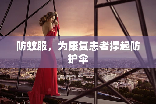 防蚊服，为康复患者撑起防护伞