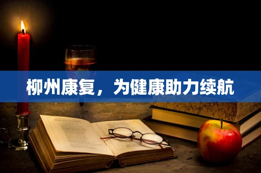 柳州康复，为健康助力续航