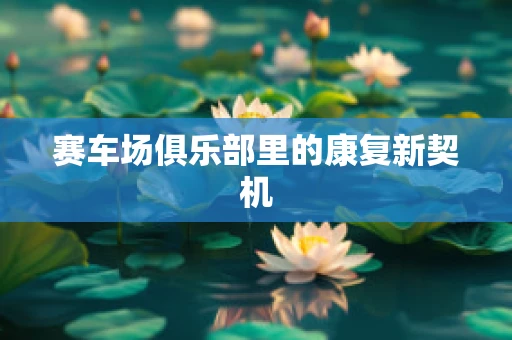 赛车场俱乐部里的康复新契机