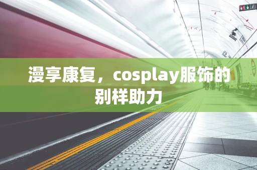 漫享康复，cosplay服饰的别样助力