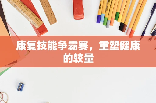 康复技能争霸赛，重塑健康的较量