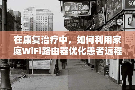 在康复治疗中，如何利用家庭WiFi路由器优化患者远程康复体验？