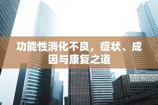 功能性消化不良，症状、成因与康复之道
