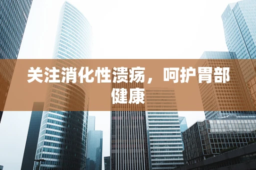 关注消化性溃疡，呵护胃部健康