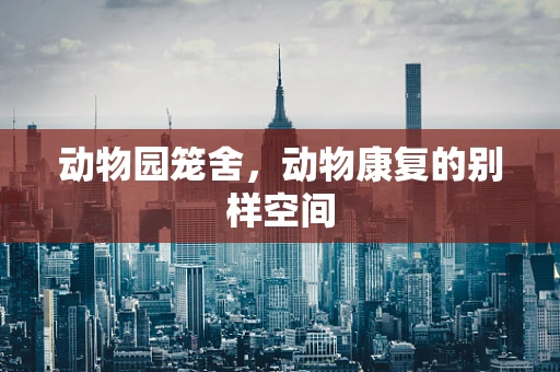 动物园笼舍，动物康复的别样空间