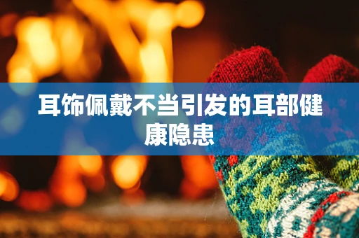 耳饰佩戴不当引发的耳部健康隐患