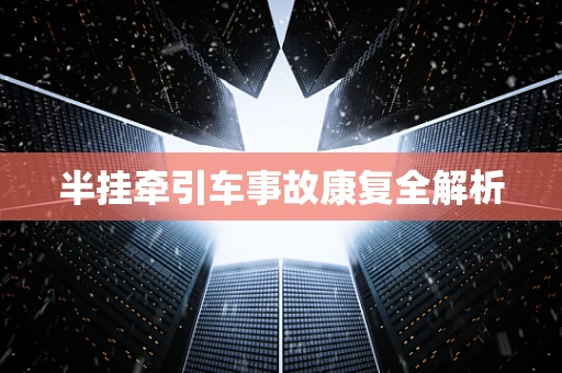 半挂牵引车事故康复全解析