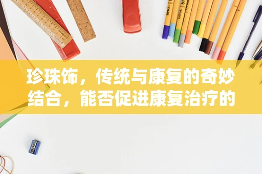 珍珠饰，传统与康复的奇妙结合，能否促进康复治疗的创新应用？
