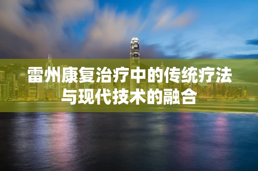 雷州康复治疗中的传统疗法与现代技术的融合