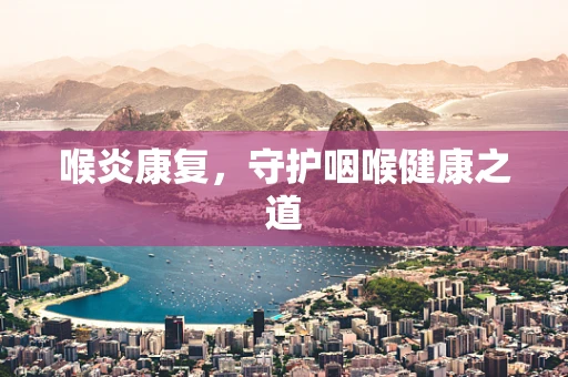 喉炎康复，守护咽喉健康之道