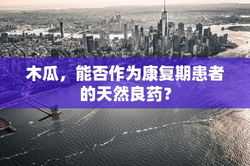 木瓜，能否作为康复期患者的天然良药？