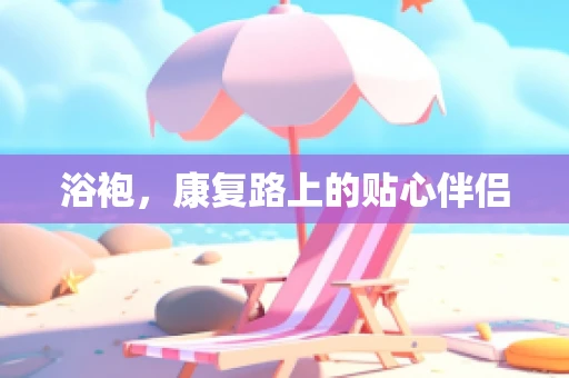 浴袍，康复路上的贴心伴侣