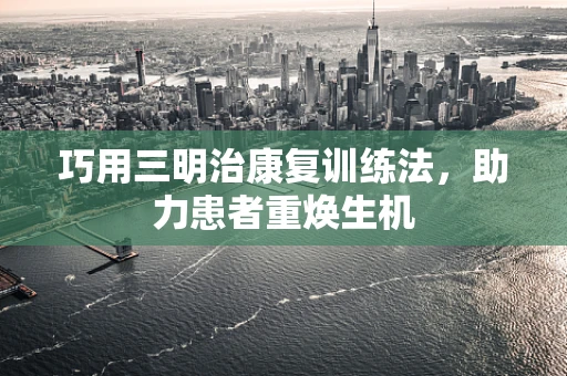 巧用三明治康复训练法，助力患者重焕生机