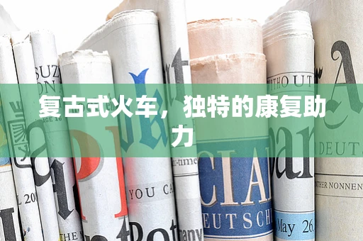 复古式火车，独特的康复助力