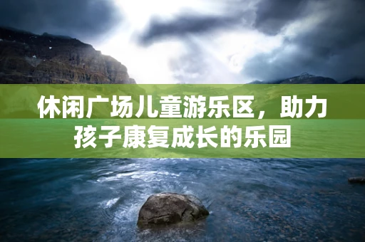 休闲广场儿童游乐区，助力孩子康复成长的乐园